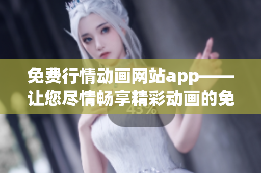 免费行情动画网站app——让您尽情畅享精彩动画的免费平台