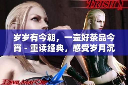 岁岁有今朝，一壶好茶品今宵 - 重读经典，感受岁月沉淀的味道