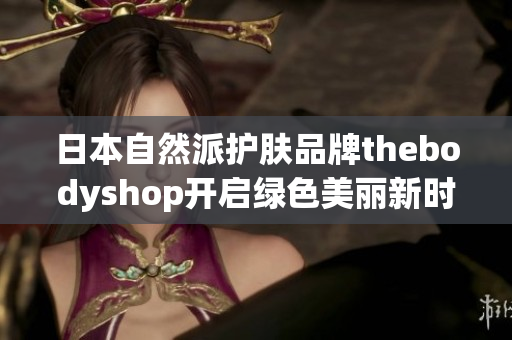 日本自然派护肤品牌thebodyshop开启绿色美丽新时代
