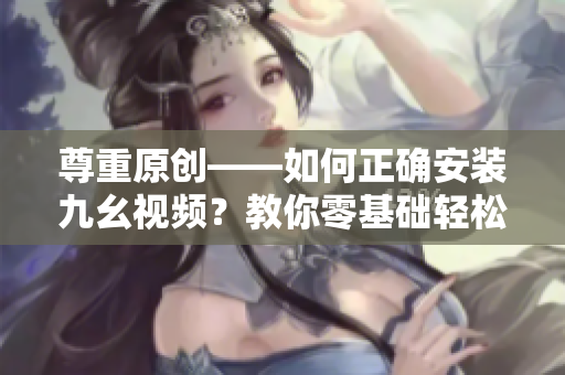 尊重原创——如何正确安装九幺视频？教你零基础轻松搞定安装问题