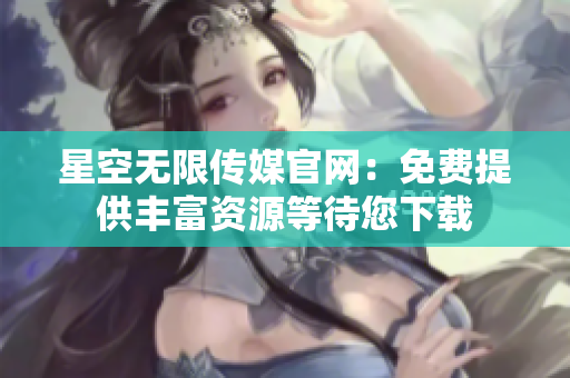 星空无限传媒官网：免费提供丰富资源等待您下载