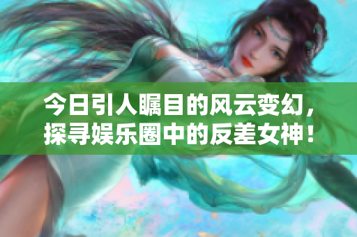 今日引人瞩目的风云变幻，探寻娱乐圈中的反差女神！