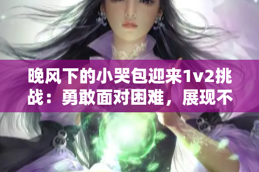 晚风下的小哭包迎来1v2挑战：勇敢面对困难，展现不屈精神