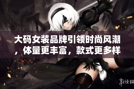 大码女装品牌引领时尚风潮，体量更丰富，款式更多样