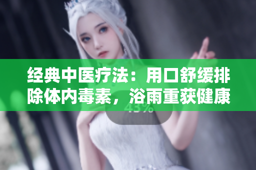 经典中医疗法：用口舒缓排除体内毒素，浴雨重获健康