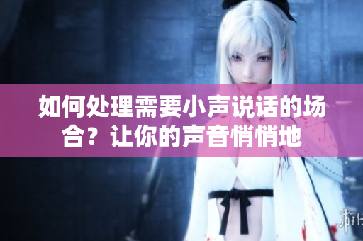 如何处理需要小声说话的场合？让你的声音悄悄地