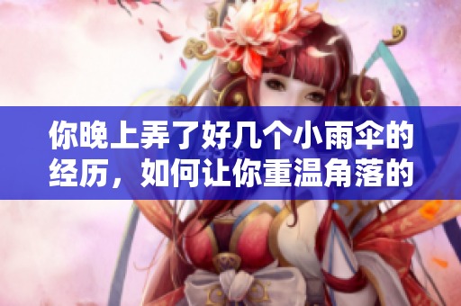 你晚上弄了好几个小雨伞的经历，如何让你重温角落的那一点感动？