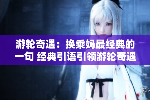 游轮奇遇：换乘妈最经典的一句 经典引语引领游轮奇遇