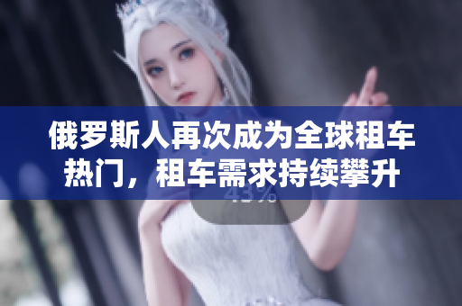 俄罗斯人再次成为全球租车热门，租车需求持续攀升