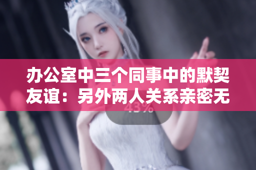 办公室中三个同事中的默契友谊：另外两人关系亲密无间