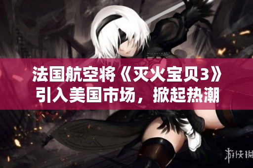法国航空将《灭火宝贝3》引入美国市场，掀起热潮