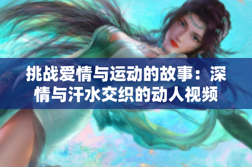 挑战爱情与运动的故事：深情与汗水交织的动人视频