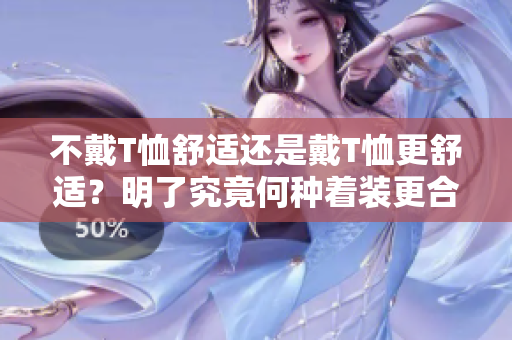 不戴T恤舒适还是戴T恤更舒适？明了究竟何种着装更合身