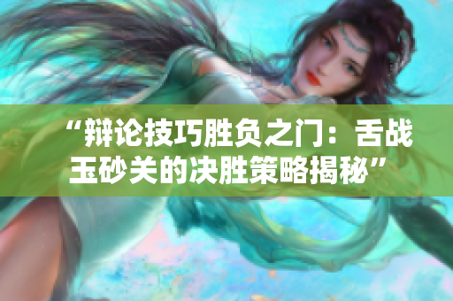 “辩论技巧胜负之门：舌战玉砂关的决胜策略揭秘”