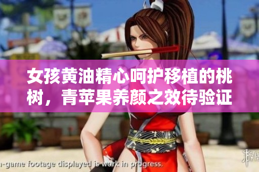女孩黄油精心呵护移植的桃树，青苹果养颜之效待验证