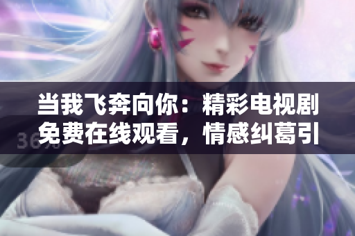 当我飞奔向你：精彩电视剧免费在线观看，情感纠葛引人入胜