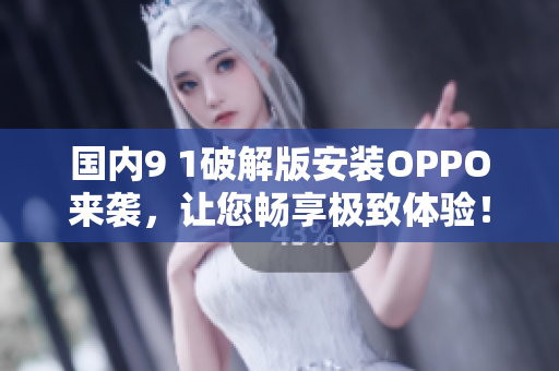 国内9 1破解版安装OPPO来袭，让您畅享极致体验！