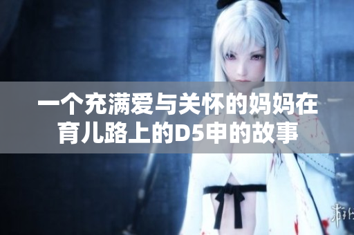 一个充满爱与关怀的妈妈在育儿路上的D5申的故事