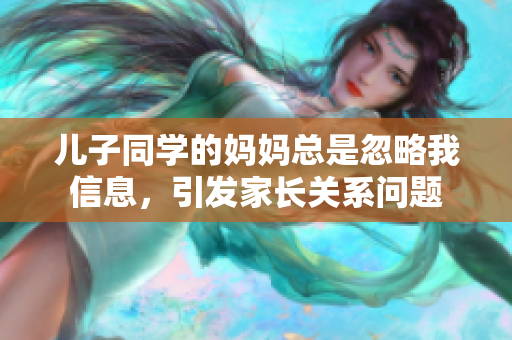 儿子同学的妈妈总是忽略我信息，引发家长关系问题