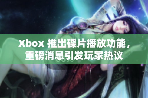 Xbox 推出碟片播放功能，重磅消息引发玩家热议
