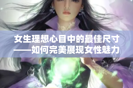 女生理想心目中的最佳尺寸——如何完美展现女性魅力