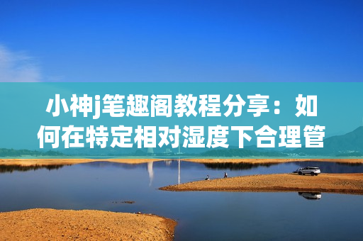 小神j笔趣阁教程分享：如何在特定相对湿度下合理管理湿度？(1)