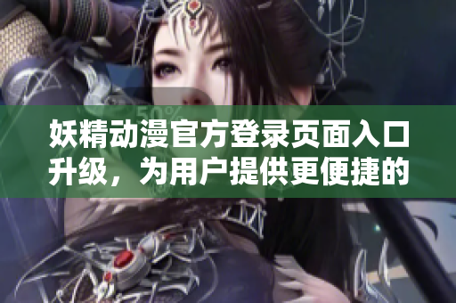 妖精动漫官方登录页面入口升级，为用户提供更便捷的操作体验