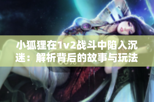 小狐狸在1v2战斗中陷入沉迷：解析背后的故事与玩法技巧
