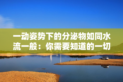 一动姿势下的分泌物如同水流一般：你需要知道的一切