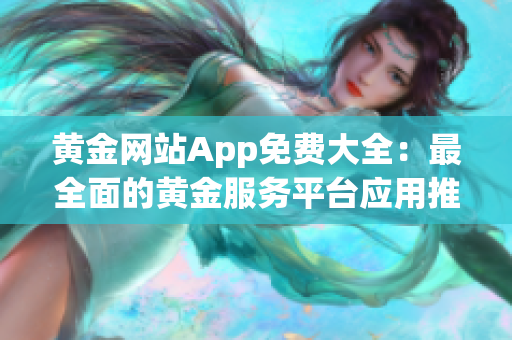 黄金网站App免费大全：最全面的黄金服务平台应用推荐