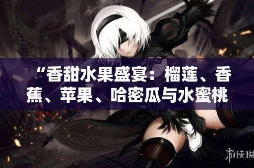 “香甜水果盛宴：榴莲、香蕉、苹果、哈密瓜与水蜜桃的美味体验”