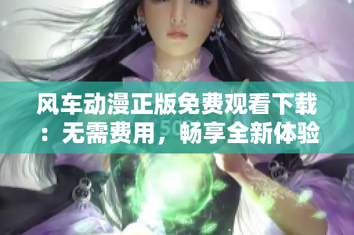 风车动漫正版免费观看下载：无需费用，畅享全新体验！