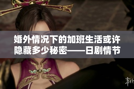 婚外情况下的加班生活或许隐藏多少秘密——日剧情节概述