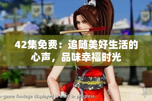 42集免费：追随美好生活的心声，品味幸福时光