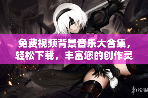 免费视频背景音乐大合集，轻松下载，丰富您的创作灵感