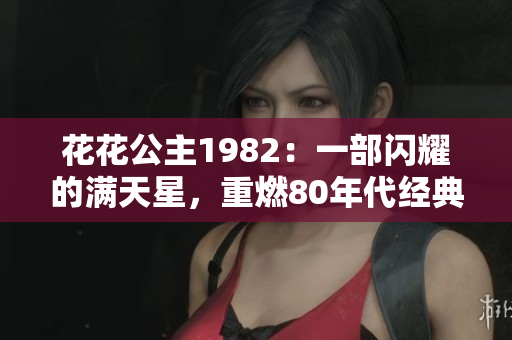 花花公主1982：一部闪耀的满天星，重燃80年代经典回忆