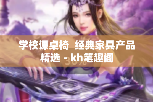 学校课桌椅  经典家具产品精选 - kh笔趣阁