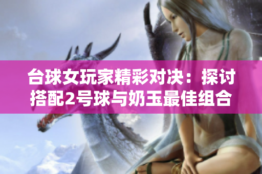 台球女玩家精彩对决：探讨搭配2号球与奶玉最佳组合