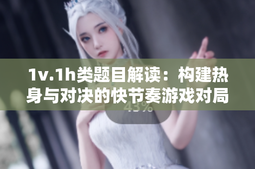 1v.1h类题目解读：构建热身与对决的快节奏游戏对局