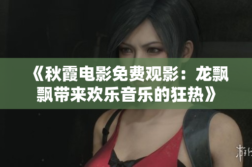 《秋霞电影免费观影：龙飘飘带来欢乐音乐的狂热》