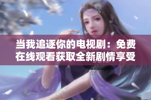 当我追逐你的电视剧：免费在线观看获取全新剧情享受优质视听体验