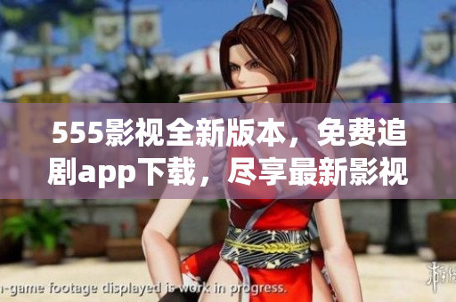 555影视全新版本，免费追剧app下载，尽享最新影视资源