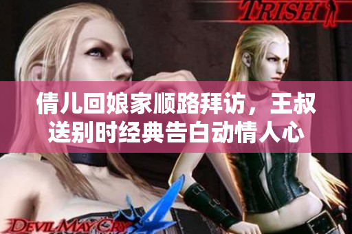倩儿回娘家顺路拜访，王叔送别时经典告白动情人心