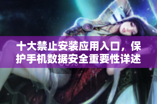 十大禁止安装应用入口，保护手机数据安全重要性详述