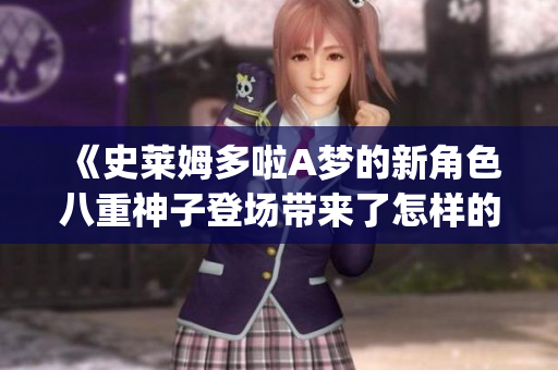 《史莱姆多啦A梦的新角色八重神子登场带来了怎样的新变化？》(1)