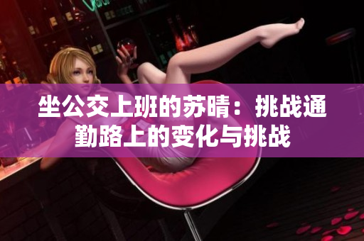 坐公交上班的苏晴：挑战通勤路上的变化与挑战