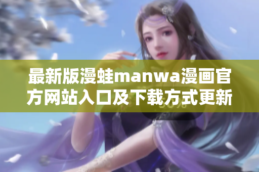 最新版漫蛙manwa漫画官方网站入口及下载方式更新公告