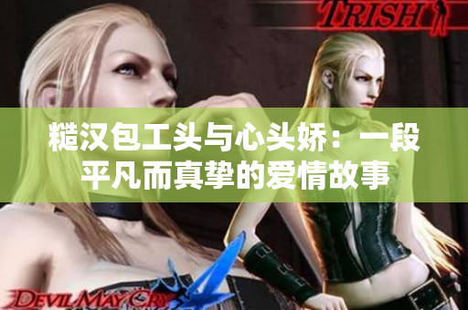 糙汉包工头与心头娇：一段平凡而真挚的爱情故事