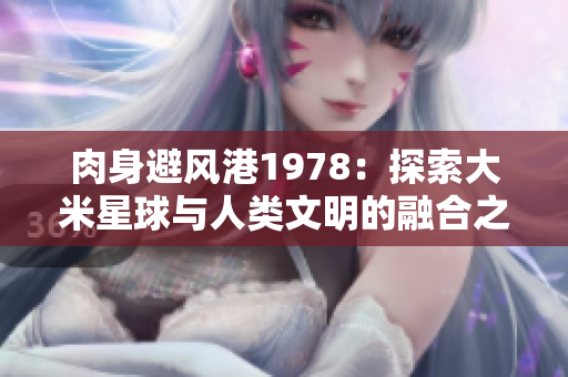 肉身避风港1978：探索大米星球与人类文明的融合之旅