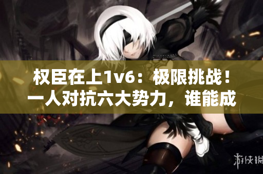权臣在上1v6：极限挑战！一人对抗六大势力，谁能成为最终胜者？
